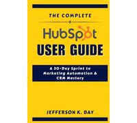 THE COMPLETE HUBSPOT USER GUIDE: A 30-Day Sprint to Marketing Automation & CRM Mastery