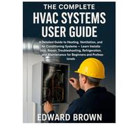 The Complete HVAC Systems User Guide: A Detailed Guide to Heating, Ventilation, and Air Conditioning Systems - Learn Installation, Repair, Troubleshooting, Refrigeration & Maintenance for Beginners