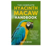 The Complete Hyacinth Macaw Handbook: Expert Advice on Hyacinth Macaw Care, Feeding, Cage Setup, Breeding, Training Techniques, and Health Maintenance for Pet Owners