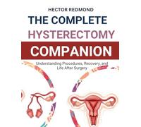 The Complete Hysterectomy Companion: Understanding Procedures, Recovery, and Life After Surgery