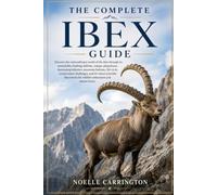 THE COMPLETE IBEX GUIDE: Discover the extraordinary world of the ibex through its remarkable climbing abilities, unique adaptations, fascinating ... and the latest scientific discoveries for wi