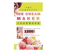 The Complete Ice Cream Maker Cookbook: The Beginner's Guide with 1200+ Simple, Easy & Mouthwatering Recipes | Learn Expert Tips & Techniques to Make Healthy and Delicious Homemade Ice Cream