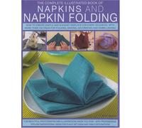 The Complete Illustrated Book of Napkins and Napkin Folding: How to Create Simple and Elegant Displays, with Over 150 Ideas for Folding, Making, Decorating and Embellishing