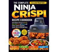 THE COMPLETE ILLUSTRATED NINJA CRISPI RECIPE COOKBOOK: Quick Beginner Recipes for Air Fry, Max Crisp, Bake and Recrisp with Chicken, Seafood, Vegetables, Snacks, Sides and Weeknight Meals