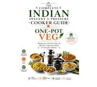 The Complete Indian Instant & Pressure Cooker Guide: One-Pot Veg: Wholesome, Nutrient-Dense & Effortless Vegetarian Meals for Everyday Wellness