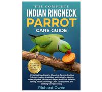 THE COMPLETE INDIAN RINGNECK PARROT CARE GUIDE: A Practical Handbook to Choosing, Taming, Positive Training, Feeding, Enriching, and Caring For ... Health, Breeding, & Chick Development