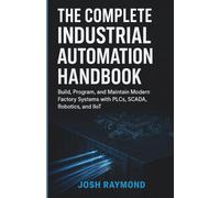 THE COMPLETE INDUSTRIAL AUTOMATION HANDBOOK: Build, Program, and Maintain Modern Factory Systems with PLCs, SCADA, Robotics, and IioT