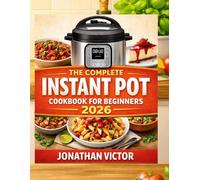 The Complete Instant Pot Cookbook for Beginners 2026: Quick, Foolproof Recipes for Easy Weeknight Dinners, Meal Prep & Everyday Cooking