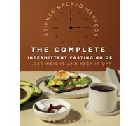 The Complete Intermittent Fasting Guide: Science-Backed Methods to Lose Weight and Keep It Off