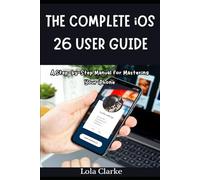 THE COMPLETE iOS 26 USER GUIDE: A Step-by-Step Manual for Mastering Your iPhone
