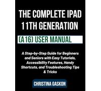 The Complete iPad 11th Generation (A16) User Manual: A Step-by-Step Guide for Beginners and Seniors with Easy Tutorials, Accessibility Features, Handy Shortcuts, and Troubleshooting Tips & Tricks