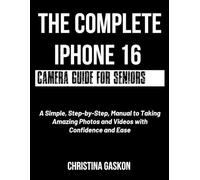 The Complete iPhone 16 Camera Guide for Seniors: A Simple, Step-by-Step, Manual to Taking Amazing Photos and Videos with Confidence and Ease