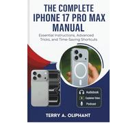 The Complete iPhone 17 Pro Max Manual: Essential Instructions, Advanced Tricks, and Time-Saving Shortcuts