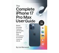 The Complete iPhone 17 Pro Max User Guide: Master Everyday Features with Simple, Step-by-Step Instructions for All Skill Levels on iOS 26