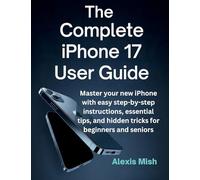The Complete Iphone 17 User Guide: Master Your New Iphone With Easy Step-by-Step Instructions, Essential Tips, and Hidden Tricks For Beginners And Seniors