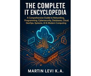 THE COMPLETE IT ENCYCLOPEDIA: A Comprehensive Guide to Networking, Pro-gramming, Cybersecurity, Databases, Cloud, DevOps, Systems, AI & Modern Computing