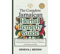 THE COMPLETE JAMAICAN HERBAL REMEDY GUIDE: Ancient Remedies, Detox Recipes, and Natural Solutions for Common Ailments and Vibrant Health