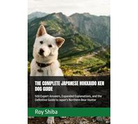 THE COMPLETE JAPANESE HOKKAIDO KEN DOG GUIDE: 500 Expert Answers, Expanded Explanations, and the Definitive Guide to Japan's Northern Bear Hunter