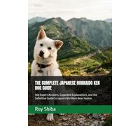 THE COMPLETE JAPANESE HOKKAIDO KEN DOG GUIDE: 500 Expert Answers, Expanded Explanations, and the Definitive Guide to Japan's Northern Bear Hunter