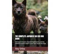 THE COMPLETE JAPANESE KAI KEN DOG GUIDE: 500 Expert Answers, Expanded Explanations, and the Definitive Guide to Japan's Iconic Tiger Dog By Roy Shiba