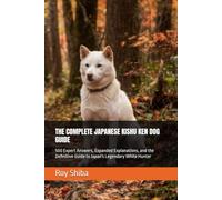 THE COMPLETE JAPANESE KISHU KEN DOG GUIDE: 500 Expert Answers, Expanded Explanations, and the Definitive Guide to Japan's Legendary White Hunter