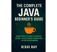 The Complete Java Beginner’s Guide: Master Core Java from Syntax to Object-Oriented Programming with Hands-On Examples and Real-World Applications