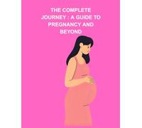 THE COMPLETE JOURNEY : A GUIDE TO PREGNANCY AND BEYOND: pregnancy guide