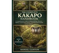 THE COMPLETE KAKAPO HANDBOOK: A Comprehensive Guide to Kakapo Biology, Behavior, Habitat, Conservation Science, and Ethical Stewardship in New Zealand