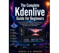 The Complete Kdenlive Guide for Beginners: A Step-by-Step Guide to Editing Professional Videos, Creating Content, and Building Confidence with Open-Source Video Editing
