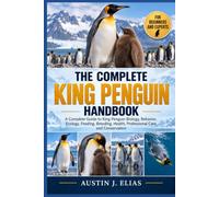 THE COMPLETE KING PENGUIN HANDBOOK: A Complete Guide to King Penguin Biology, Behavior, Ecology, Feeding, Breeding, Health, Professional Care, and Conservation