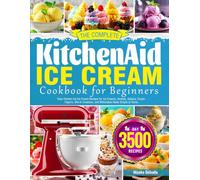 The Complete Kitchen Aid Ice Cream Cookbook for Beginners: Easy Kitchen Aid Ice Cream Recipes for Ice Creams, Sorbets, Gelatos, Frozen Yogurts, Mix-In Creations, and Milkshakes Made Simple at Home
