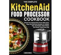 The Complete KitchenAid Food Processor Cookbook: Unlock Your KitchenAid’s Power With Quick, Easy, And Delicious Recipes For Salads, Dips, Nut Butters, Main Meals, And Sweet Treats Every Day