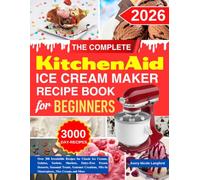 The Complete KitchenAid Ice Cream Maker Recipe Book For Beginners: Over 300 Irresistible Recipes for Classic Ice Creams, Gelatos, Sorbets, Sherbets, ... Mix-In Masterpieces, Nice Creams and More