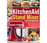The Complete KitchenAid Stand Mixer Cookbook: Mix, Knead, And Whip Like A Pro-Breads, Cookies, Pasta, Pizza, Desserts, Sauces, And Global Flavors Made Easy With Your KitchenAid Stand Mixer