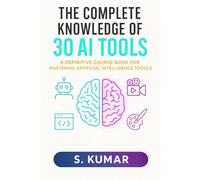 THE COMPLETE KNOWLEDGE OF 30 AI TOOLS: A Definitive Course Book for Mas-tering Artificial Intelligence Tools
