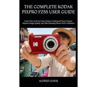 THE COMPLETE KODAK PIXPRO FZ55 USER GUIDE: Learn How to Set Up Your Camera, Understand Every Feature, Improve Image Quality, and Take Stunning Photos With Confidence