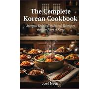 The Complete Korean Cookbook: Authentic Recipes & Traditional Techniques from the Heart of Korea