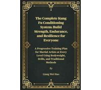 The Complete Kung Fu Conditioning System: Build Strength, Endurance, and Resilience for Everyone: A Progressive Training Plan for Martial Artists at ... Bodyweight, Drills, and Traditional Methods