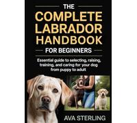 THE COMPLETE LABRADOR HANDBOOK FOR BEGINNERS: Essential Guide to Selecting, Raising, Training, and Caring for Your Dog from Puppy to Adult