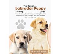 The Complete Labrador Puppy Training Guide: Housebreaking, Crate Training, and Biting Solutions for Raising a Calm, Confident, and Well-Behaved Lab from Day One