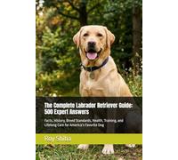 The Complete Labrador Retriever Guide: 500 Expert Answers: Facts, History, Breed Standards, Health, Training, and Lifelong Care for America’s Favorite Dog