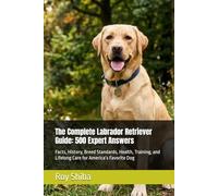 The Complete Labrador Retriever Guide: 500 Expert Answers: Facts, History, Breed Standards, Health, Training, and Lifelong Care for America’s Favorite Dog
