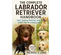 THE COMPLETE LABRADOR RETRIEVER HANDBOOK: Care, Training, Nutrition, and Health Tips for a Happy Lab