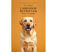 The Complete Labrador Retriever Owner's Companion: A Practical Guide to Choosing, Raising, Training, and Living With Your Lab - From Puppy to Golden Years