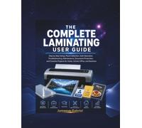 The Complete Laminating User Guide: Step by Step Setup, Pouch Selection, Safe Operation, Troubleshooting, Maintenance, Document Protection, and Creative Projects for Home, School, Office, and Business