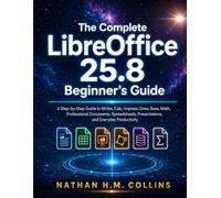 The Complete LibreOffice 25.8 Beginner's Guide: A Step-by-Step Guide to Writer, Calc, Impress, Draw, Base, Math, Professional Documents, Spreadsheets, Presentations, and Everyday Productivity