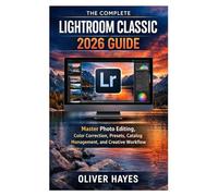 The Complete Lightroom Classic 2026 Guide: Master Photo Editing, Color Correction, Presets, Catalog Management, and Creative Workflow