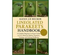 THE COMPLETE LINEOLATED PARAKEETS HANDBOOK: A Complete Beginner-to-Expert Guide to Care, Behavior, Habitat, Nutrition, Training, and Lifelong Wellbeing
