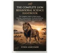 THE COMPLETE LION BEHAVIORAL SCIENCE HANDBOOK: The Complete Guide to Pride Society, Hunting, Communication, Territorial Behavior, Reproduction, Competition, Ecology, and Conservation