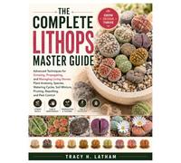 The Complete Lithops Master Guide: Advanced Techniques for Growing, Propagating, and Managing Living Stones: Plant Anatomy, Species, Watering Cycles, Soil Mixture, Pruning, Repotting, and Pest Control